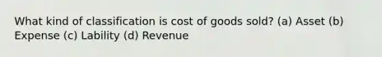 What kind of classification is cost of goods sold? (a) Asset (b) Expense (c) Lability (d) Revenue