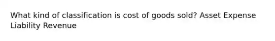 What kind of classification is cost of goods sold? Asset Expense Liability Revenue