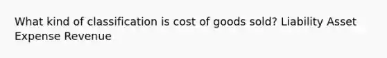 What kind of classification is cost of goods sold? Liability Asset Expense Revenue