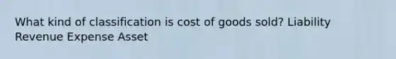 What kind of classification is cost of goods sold? Liability Revenue Expense Asset