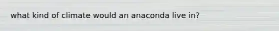 what kind of climate would an anaconda live in?