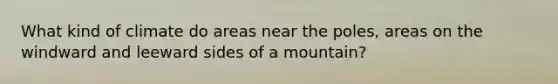 What kind of climate do areas near the poles, areas on the windward and leeward sides of a mountain?