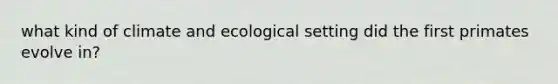 what kind of climate and ecological setting did the first primates evolve in?