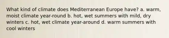 What kind of climate does Mediterranean Europe have? a. warm, moist climate year-round b. hot, wet summers with mild, dry winters c. hot, wet climate year-around d. warm summers with cool winters