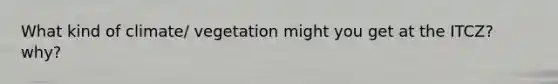 What kind of climate/ vegetation might you get at the ITCZ? why?
