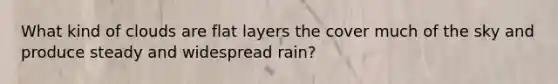 What kind of clouds are flat layers the cover much of the sky and produce steady and widespread rain?