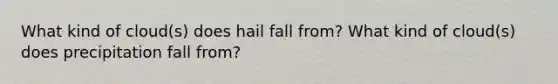 What kind of cloud(s) does hail fall from? What kind of cloud(s) does precipitation fall from?