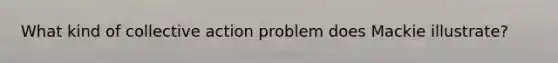 What kind of collective action problem does Mackie illustrate?