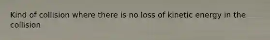 Kind of collision where there is no loss of kinetic energy in the collision