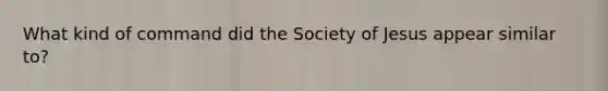 What kind of command did the Society of Jesus appear similar to?