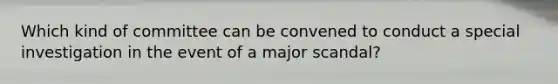 Which kind of committee can be convened to conduct a special investigation in the event of a major scandal?