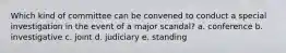 Which kind of committee can be convened to conduct a special investigation in the event of a major scandal? a. conference b. investigative c. joint d. judiciary e. standing