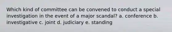 Which kind of committee can be convened to conduct a special investigation in the event of a major scandal? a. conference b. investigative c. joint d. judiciary e. standing