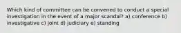 Which kind of committee can be convened to conduct a special investigation in the event of a major scandal? a) conference b) investigative c) joint d) judiciary e) standing