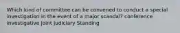 Which kind of committee can be convened to conduct a special investigation in the event of a major scandal? conference investigative joint judiciary Standing