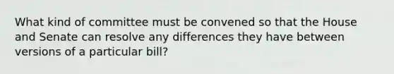 What kind of committee must be convened so that the House and Senate can resolve any differences they have between versions of a particular bill?