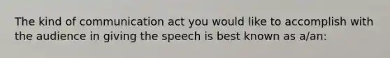 The kind of communication act you would like to accomplish with the audience in giving the speech is best known as a/an: