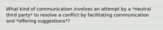 What kind of communication involves an attempt by a *neutral third party* to resolve a conflict by facilitating communication and *offering suggestions*?