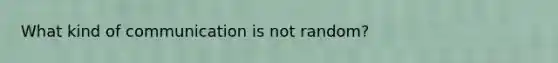 What kind of communication is not random?