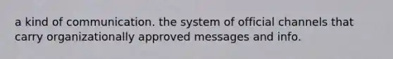 a kind of communication. the system of official channels that carry organizationally approved messages and info.