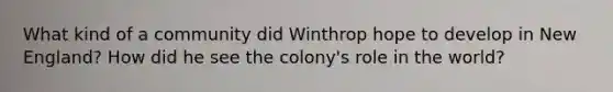 What kind of a community did Winthrop hope to develop in New England? How did he see the colony's role in the world?