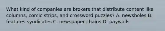 What kind of companies are brokers that distribute content like columns, comic strips, and crossword puzzles? A. newsholes B. features syndicates C. newspaper chains D. paywalls