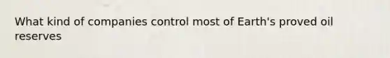 What kind of companies control most of Earth's proved oil reserves