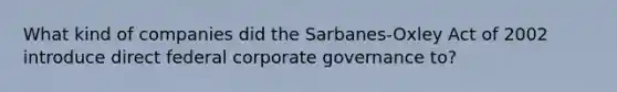 What kind of companies did the Sarbanes-Oxley Act of 2002 introduce direct federal corporate governance to?