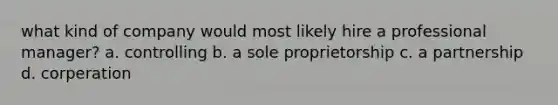 what kind of company would most likely hire a professional manager? a. controlling b. a sole proprietorship c. a partnership d. corperation