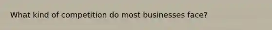 What kind of competition do most businesses face?