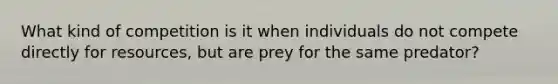 What kind of competition is it when individuals do not compete directly for resources, but are prey for the same predator?