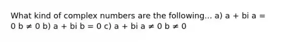 What kind of complex numbers are the following... a) a + bi a = 0 b ≠ 0 b) a + bi b = 0 c) a + bi a ≠ 0 b ≠ 0