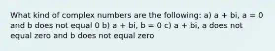 What kind of complex numbers are the following: a) a + bi, a = 0 and b does not equal 0 b) a + bi, b = 0 c) a + bi, a does not equal zero and b does not equal zero