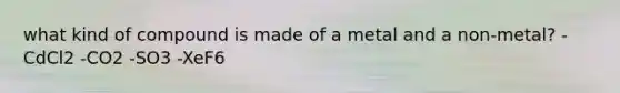 what kind of compound is made of a metal and a non-metal? -CdCl2 -CO2 -SO3 -XeF6