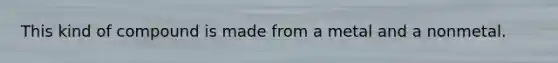 This kind of compound is made from a metal and a nonmetal.