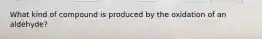 What kind of compound is produced by the oxidation of an aldehyde?
