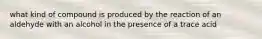 what kind of compound is produced by the reaction of an aldehyde with an alcohol in the presence of a trace acid