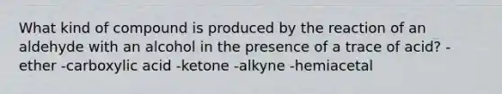 What kind of compound is produced by the reaction of an aldehyde with an alcohol in the presence of a trace of acid? -ether -carboxylic acid -ketone -alkyne -hemiacetal