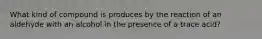 What kind of compound is produces by the reaction of an aldehyde with an alcohol in the presence of a trace acid?