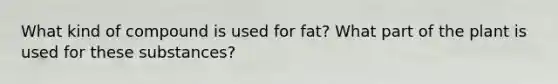 What kind of compound is used for fat? What part of the plant is used for these substances?