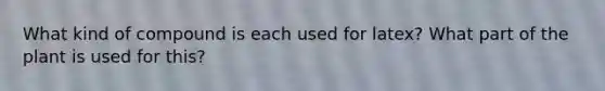 What kind of compound is each used for latex? What part of the plant is used for this?