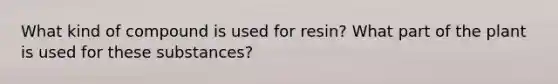 What kind of compound is used for resin? What part of the plant is used for these substances?