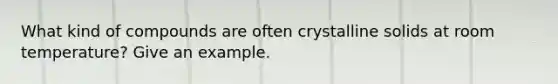 What kind of compounds are often crystalline solids at room temperature? Give an example.