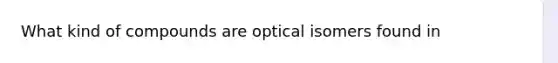 What kind of compounds are optical isomers found in