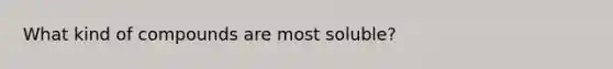 What kind of compounds are most soluble?