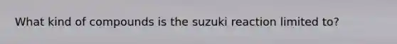 What kind of compounds is the suzuki reaction limited to?