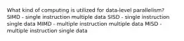 What kind of computing is utilized for data-level parallelism? SIMD - single instruction multiple data SISD - single instruction single data MIMD - multiple instruction multiple data MISD - multiple instruction single data