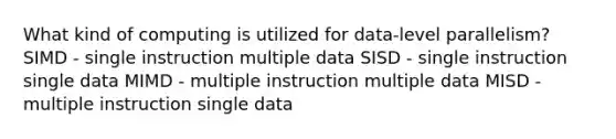 What kind of computing is utilized for data-level parallelism? SIMD - single instruction multiple data SISD - single instruction single data MIMD - multiple instruction multiple data MISD - multiple instruction single data