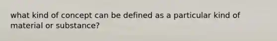 what kind of concept can be defined as a particular kind of material or substance?