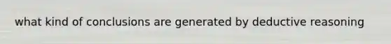 what kind of conclusions are generated by deductive reasoning